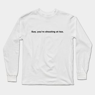 Sue, You're Shouting At Tea black font Long Sleeve T-Shirt